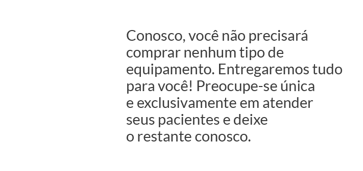 Conosco, você não precisará comprar nenhum tipo de equipamento. Entregaremos tudo para você! Preocupe-se única e exclusivamente em atender seus pacientes e deixe o restante conosco.